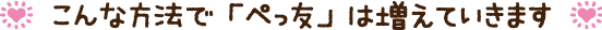 ★ こんな方法で「ぺっ友」は増えて行きます ★