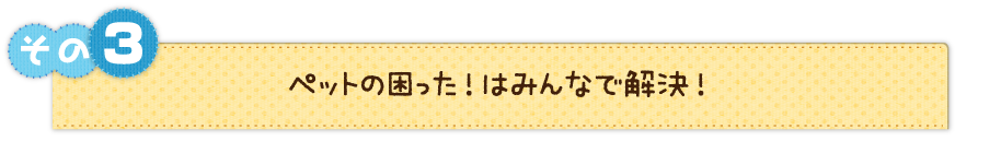 その３　ペットの困った！はみんなで解決！